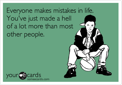 Everyone makes mistakes in life. 
You've just made a hell
of a lot more than most
other people.