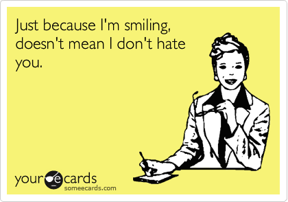 Just because I'm smiling,
dosen't mean I don't hate
you. 