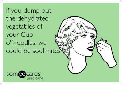 If you dump out
the dehydrated
vegetables of
your Cup
o'Noodles; we
could be soulmates.