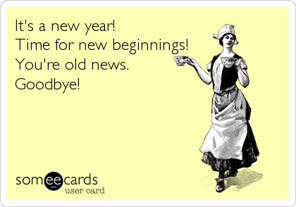 It's a new year!
Time for new beginnings! 
You're old news. 
Goodbye!