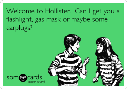 Welcome to Hollister.  Can I get you a
flashlight, gas mask or maybe some
earplugs?