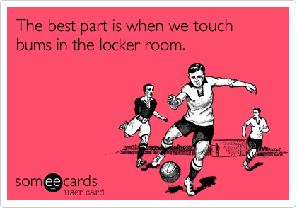 The best part is when we touch bums in the locker room. 