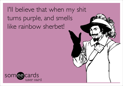 I'll believe that when my shit
turns purple, and smells
like rainbow sherbet!