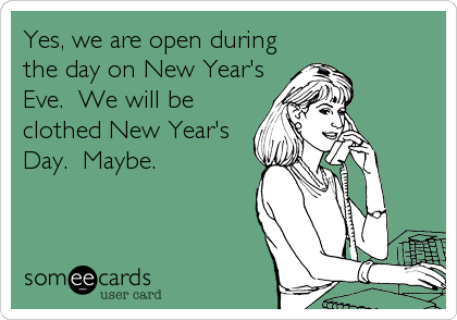 Yes, we are open duringthe day on New Year'sEve.  We will beclothed New Year'sDay.  Maybe.