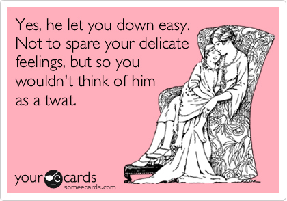 Yes, he let you down easy.  
Not to spare your delicate
feelings, but so you 
wouldn't think of him 
as a twat.