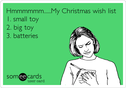 Hmmmmmm......My Christmas wish list 
1. small toy
2. big toy
3. batteries