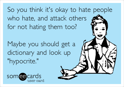 So you think it's okay to hate people
who hate, and attack others
for not hating them too?

Maybe you should get a
dictionary and look up
"hypocrite."