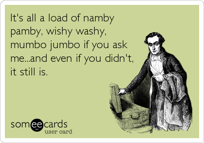It's all a load of namby
pamby, wishy washy,
mumbo jumbo if you ask
me...and even if you didn't,
it still is.