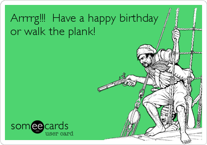 Arrrrg!!!  Have a happy birthday
or walk the plank!