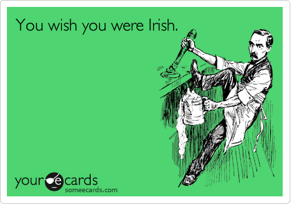 You wish you were Irish.