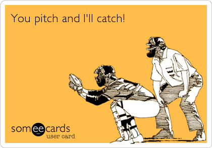You pitch and I'll catch!