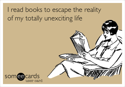 I read books to escape the reality
of my totally unexciting life