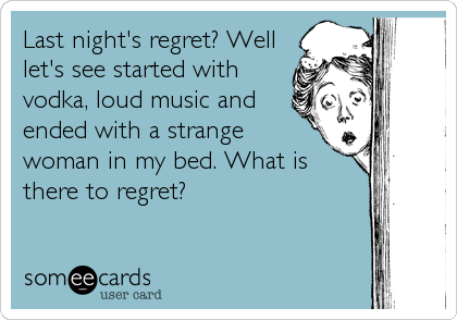Last night's regret? Well
let's see started with
vodka, loud music and
ended with a strange
woman in my bed. What is
there to regret?