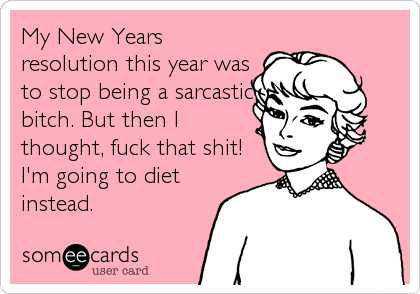 My New Years
resolution this year was
to stop being a sarcastic
bitch. But then I
thought, fuck that shit! 
I'm going to diet
instead.