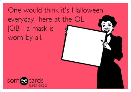 One would think it's Halloween
everyday- here at the OL
JOB-- a mask is
worn by all. 