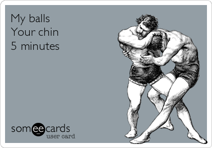 My balls
Your chin
5 minutes