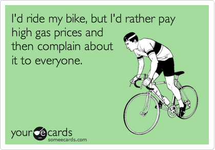 I'd ride my bike, but I'd rather pay high gas prices and
then complain about
it to everyone.