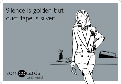 Silence is golden but
duct tape is silver.