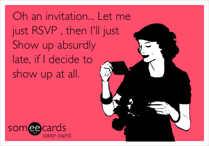  Oh an invitation... Let me
just RSVP , then I'll just
Show up absurdly
late, if I decide to
show up at all.