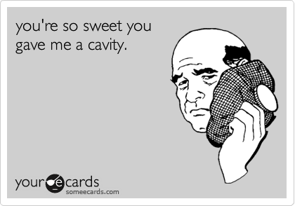 you're so sweet you
gave me a cavity.  