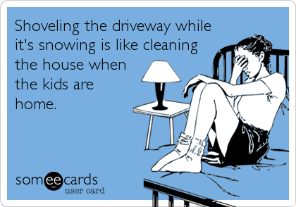 Shoveling the driveway while
it's snowing is like cleaning
the house when
the kids are
home.