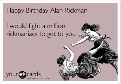 Happy Birthday Alan Rickman

I would fight a million
rickmaniacs to get to you