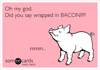 Oh my god.
Did you say wrapped in BACON!?!?



   
               mmm...