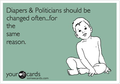 Diapers & Politicians should be changed often...for
the
same
reason.