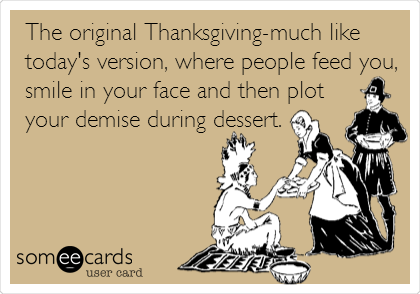 The original Thanksgiving-much like
today's version, where people feed you,
smile in your face and then plot
your demise during dessert.
