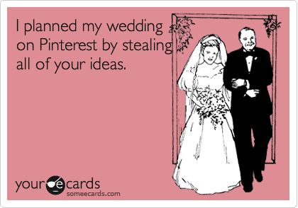I planned my wedding
on Pintrest by stealing
all of your ideas. 

