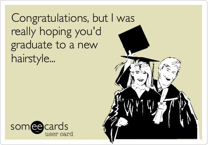 Congratulations, but I was
really hoping you'd
graduate to a new
hairstyle...
