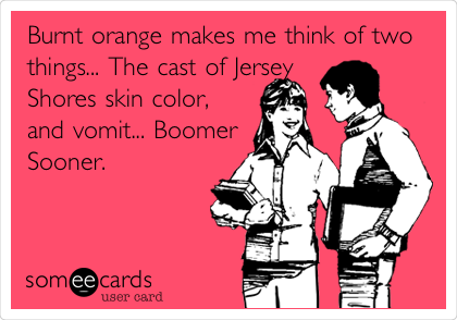 Burnt orange makes me think of two
things... The cast of Jersey
Shores skin color,
and vomit... Boomer
Sooner. 