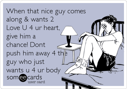 When that nice guy comes
along & wants 2
Love U 4 ur heart,
give him a
chance! Dont
push him away 4 the
guy who just
wants u 4 ur body