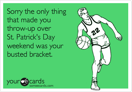 Sorry the only thing
that made you
throw-up over
St. Patrick's Day
weekend was your
busted bracket.