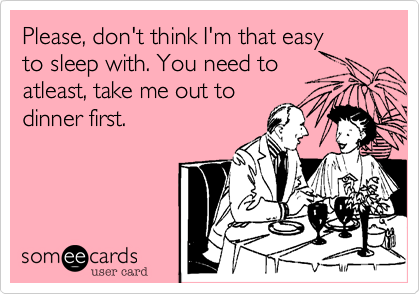 Please, don't you think I'm that easy
to sleep with. You need to
atleast, take me out to
dinner first.
