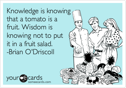 Knowledge is knowing
that a tomato is a
fruit. Wisdom is
knowing not to put
it in a fruit salad.
-Brian O'Driscoll