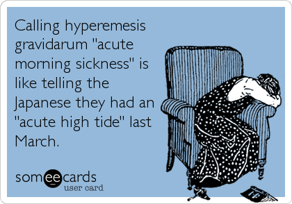 Calling hyperemesis
gravidarum "acute
morning sickness" is
like telling the
Japanese they had an
"acute high tide" last
March.