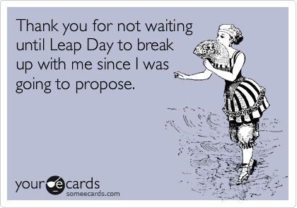 Thank you for not waiting
until Leap Day to break
up with me since I was
going to propose.