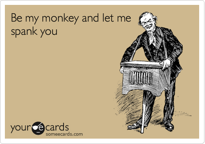 Be my monkey and let me
spank you 