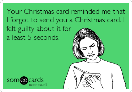 Your Christmas card reminded me that
I forgot to send you a Christmas card. I
felt guilty about it for
a least 5 seconds.