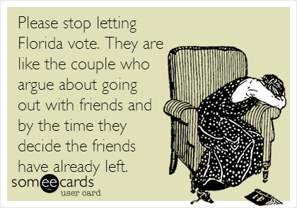 Please stop letting
Florida vote. They are
like the couple who
argue about going
out with friends and
by the time they
decide the friends
have already left. 