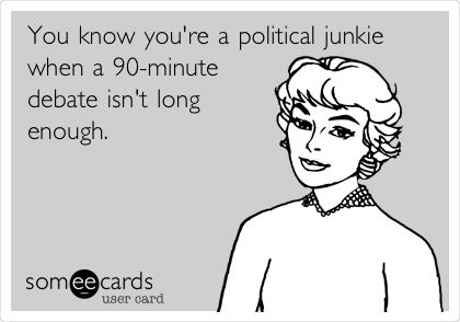 You know you're a political junkie
when a 90-minute
debate isn't long
enough.