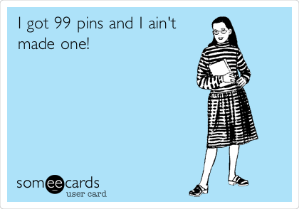 I got 99 pins and I ain't
made one!