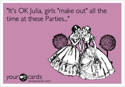 "It's OK Julia, girls "make out" all the time at these Parties..."



