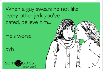 When a guy swears he not like every other jerk you've
dated, believe him...

He's worse.

byh 
