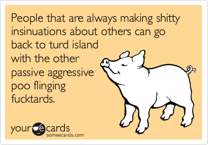 People that are always making shitty insinuations about others can go back to turd island
with the other
passive aggressive
poo flinging
fucktards.