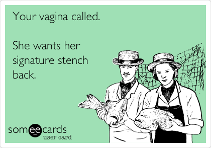 Your vagina called.

She wants her
signature stench
back.