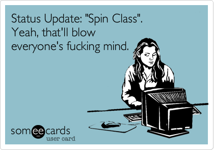 Status Update: "Spin Class".
Yeah, that'll blow
everyone's fucking mind. 