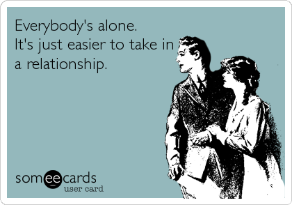 Everybody's alone. 
It's just easier to take in
a relationship.