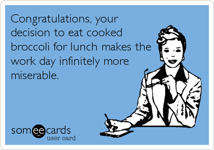 Congratulations, your
decision to eat cooked
broccoli for lunch makes the
work day infinitely more
miserable.